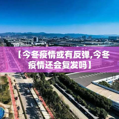 【今冬疫情或有反弹,今冬疫情还会复发吗】 【今冬疫情或有反弹,今冬疫情还会复发吗】