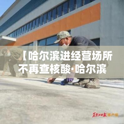【哈尔滨进经营场所不再查核酸·哈尔滨不让进出了吗】
