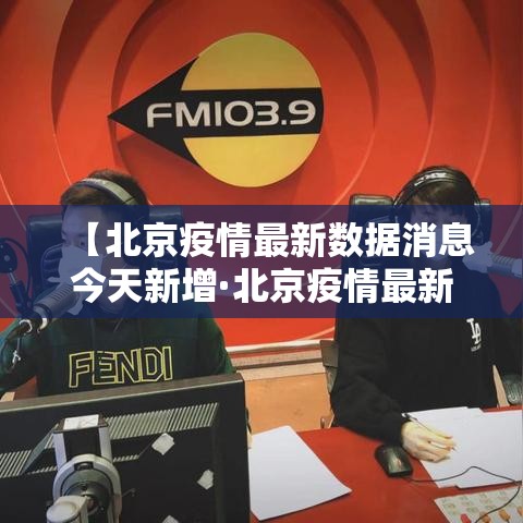 【北京疫情最新数据消息今天新增·北京疫情最新情况汇总】