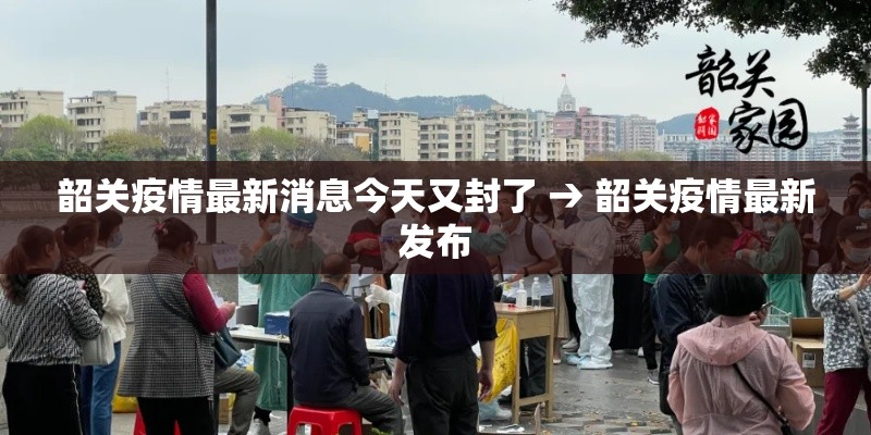 韶关疫情最新消息今天又封了 → 韶关疫情最新发布