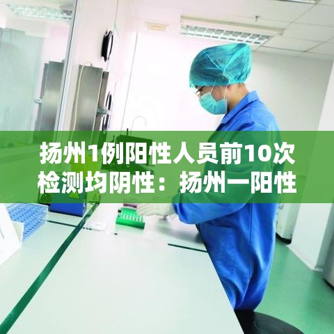 扬州1例阳性人员前10次检测均阴性:扬州一阳性病例前10次核检均阴性 扬州1例阳性人员前10次检测均阴性:扬州一阳性病例前10次核检均阴性