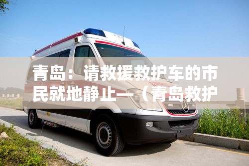 青岛：请救援救护车的市民就地静止—（青岛救护车接送）