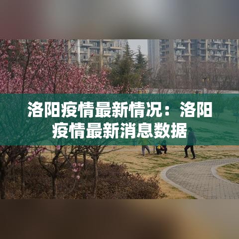 洛阳疫情最新情况:洛阳疫情最新消息数据 洛阳疫情最新情况:洛阳疫情最新消息数据