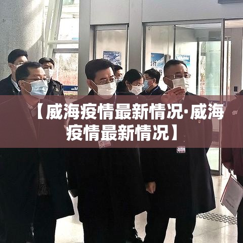 【威海疫情最新情况·威海疫情最新情况】 【威海疫情最新情况·威海疫情最新情况】