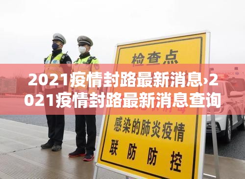 2021疫情封路最新消息›2021疫情封路最新消息查询 2021疫情封路最新消息›2021疫情封路最新消息查询