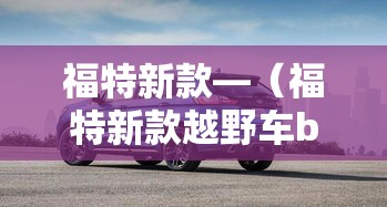 福特新款—(福特新款越野车bronco) 福特新款—(福特新款越野车bronco)