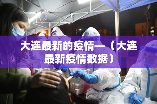 大连最新的疫情—(大连最新疫情数据) 大连最新的疫情—(大连最新疫情数据)