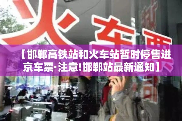 【邯郸高铁站和火车站暂时停售进京车票·注意!邯郸站最新通知】 【邯郸高铁站和火车站暂时停售进京车票·注意!邯郸站最新通知】