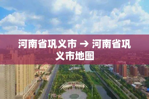 河南省巩义市 → 河南省巩义市地图 河南省巩义市 → 河南省巩义市地图