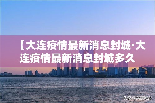 【大连疫情最新消息封城·大连疫情最新消息封城多久】