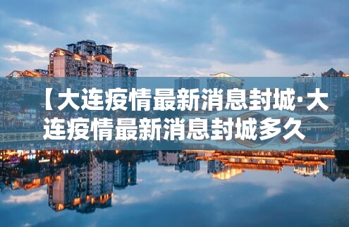 【大连疫情最新消息封城·大连疫情最新消息封城多久】