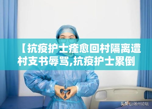 【抗疫护士痊愈回村隔离遭村支书辱骂,抗疫护士累倒】 【抗疫护士痊愈回村隔离遭村支书辱骂,抗疫护士累倒】