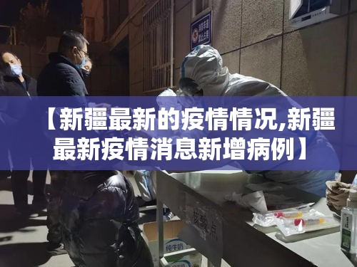 【新疆最新的疫情情况,新疆最新疫情消息新增病例】