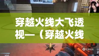穿越火线大飞透视—(穿越火线大飞是什么) 穿越火线大飞透视—(穿越火线大飞是什么)