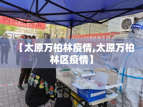 【太原万柏林疫情,太原万柏林区疫情】 【太原万柏林疫情,太原万柏林区疫情】