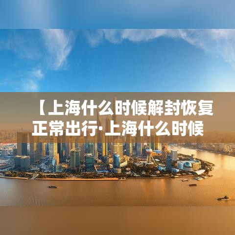 【上海什么时候解封恢复正常出行·上海什么时候解封疫情】 【上海什么时候解封恢复正常出行·上海什么时候解封疫情】