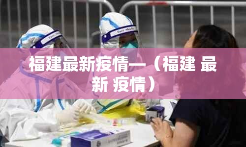 福建最新疫情—（福建 最新 疫情）