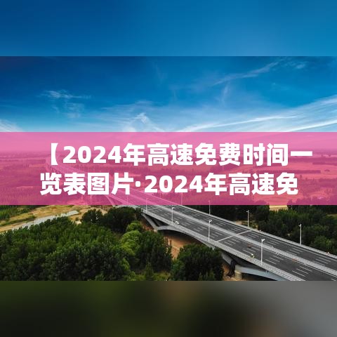 【2024年高速免费时间一览表图片·2024年高速免费时间一览表图片大全】