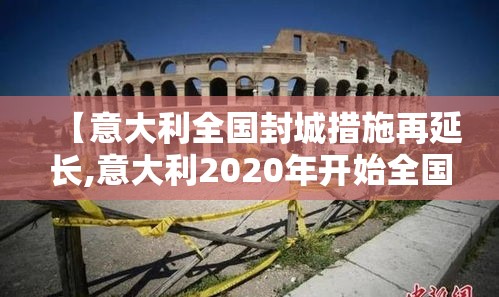 【意大利全国封城措施再延长,意大利2020年开始全国范围内封城】 【意大利全国封城措施再延长,意大利2020年开始全国范围内封城】