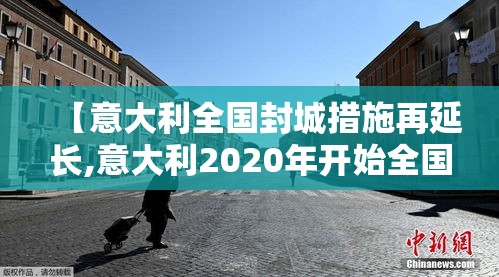 【意大利全国封城措施再延长,意大利2020年开始全国范围内封城】 【意大利全国封城措施再延长,意大利2020年开始全国范围内封城】
