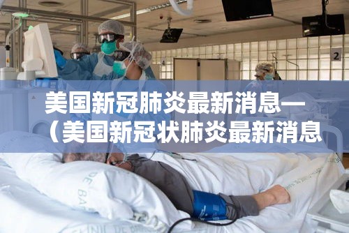 美国新冠肺炎最新消息—(美国新冠状肺炎最新消息动态) 美国新冠肺炎最新消息—(美国新冠状肺炎最新消息动态)