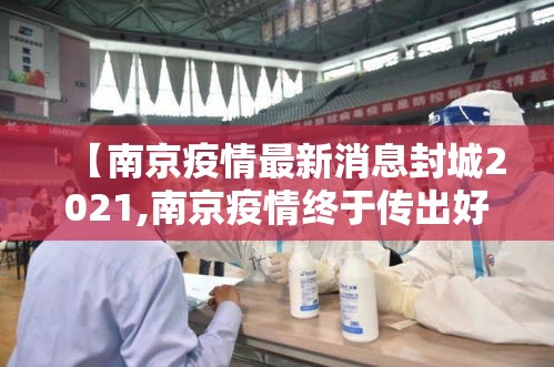 【南京疫情最新消息封城2021,南京疫情终于传出好消息】