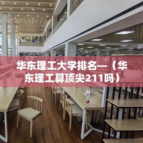 华东理工大学排名—(华东理工算顶尖211吗) 华东理工大学排名—(华东理工算顶尖211吗)