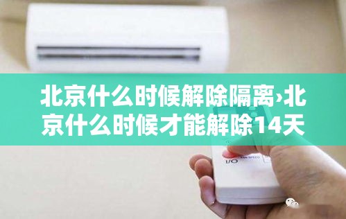 北京什么时候解除隔离›北京什么时候才能解除14天隔离