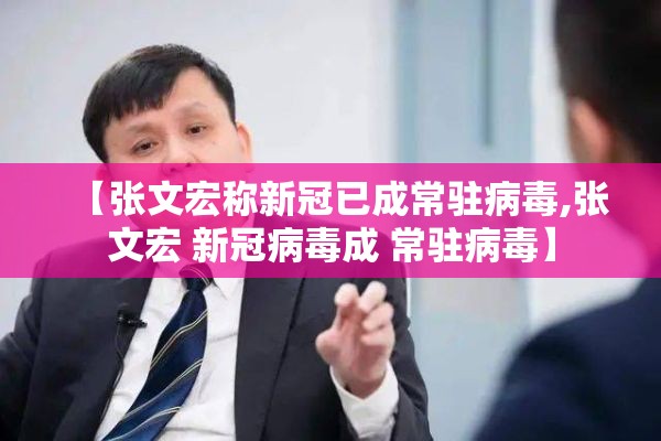 【张文宏称新冠已成常驻病毒,张文宏 新冠病毒成 常驻病毒】 【张文宏称新冠已成常驻病毒,张文宏 新冠病毒成 常驻病毒】