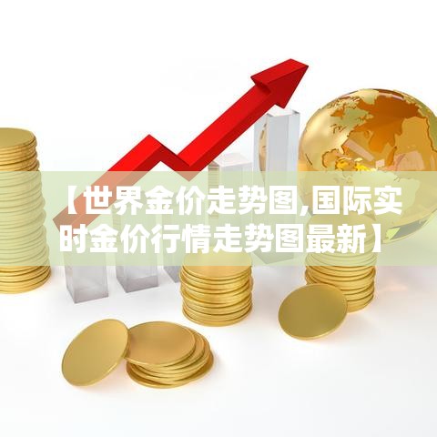 【世界金价走势图,国际实时金价行情走势图最新】