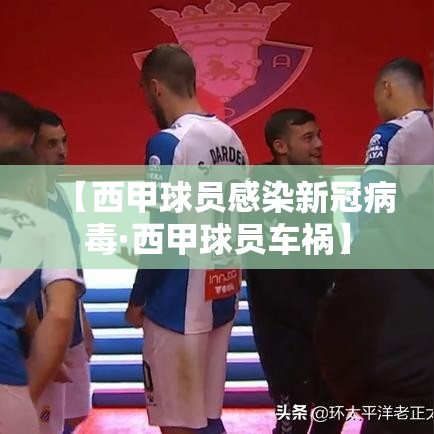 【西甲球员感染新冠病毒·西甲球员车祸】 【西甲球员感染新冠病毒·西甲球员车祸】