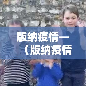 版纳疫情—（版纳疫情速报）