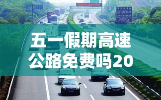 五一假期高速公路免费吗2022—（五一假期高速收费免费几天）
