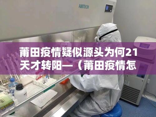 莆田疫情疑似源头为何21天才转阳—(莆田疫情怎么突然爆发) 莆田疫情疑似源头为何21天才转阳—(莆田疫情怎么突然爆发)