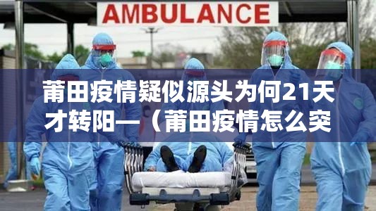 莆田疫情疑似源头为何21天才转阳—(莆田疫情怎么突然爆发) 莆田疫情疑似源头为何21天才转阳—(莆田疫情怎么突然爆发)