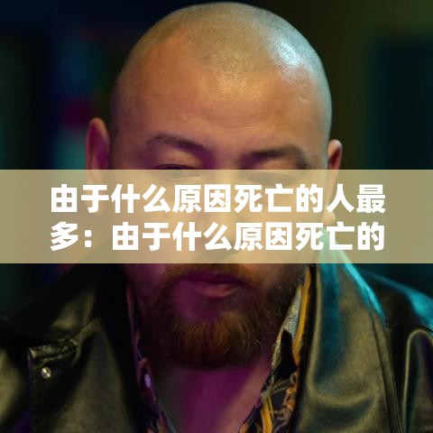 由于什么原因死亡的人最多:由于什么原因死亡的人最多脑筋急转弯 由于什么原因死亡的人最多:由于什么原因死亡的人最多脑筋急转弯