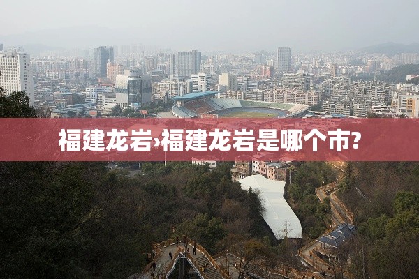 福建龙岩›福建龙岩是哪个市?