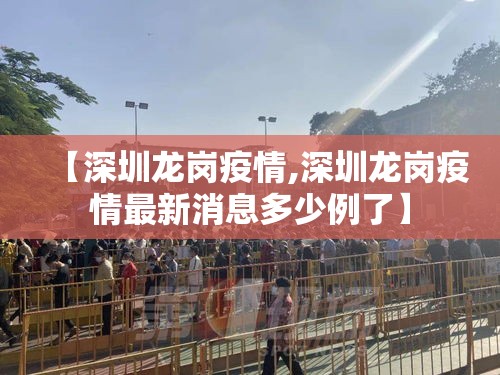 【深圳龙岗疫情,深圳龙岗疫情最新消息多少例了】 【深圳龙岗疫情,深圳龙岗疫情最新消息多少例了】