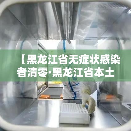 【黑龙江省无症状感染者清零·黑龙江省本土无症状感染者清零】