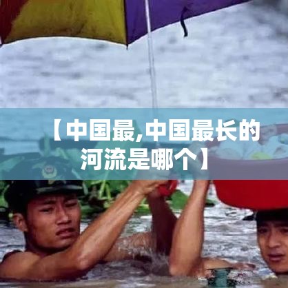 【中国最,中国最长的河流是哪个】 【中国最,中国最长的河流是哪个】