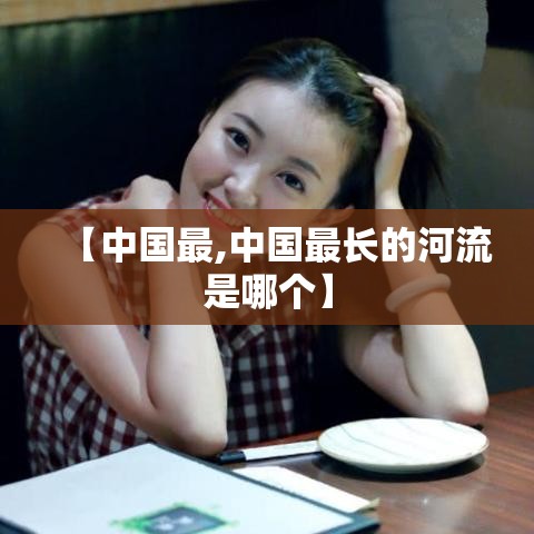 【中国最,中国最长的河流是哪个】 【中国最,中国最长的河流是哪个】
