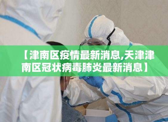 【津南区疫情最新消息,天津津南区冠状病毒肺炎最新消息】
