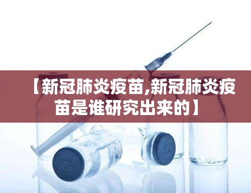 【新冠肺炎疫苗,新冠肺炎疫苗是谁研究出来的】