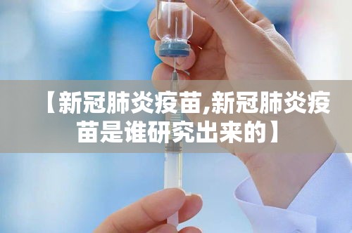 【新冠肺炎疫苗,新冠肺炎疫苗是谁研究出来的】