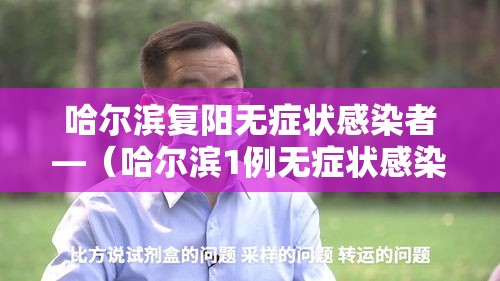 哈尔滨复阳无症状感染者—（哈尔滨1例无症状感染者核酸检测复阳）