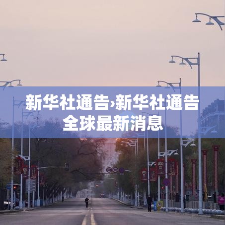 新华社通告›新华社通告全球最新消息