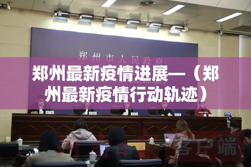 郑州最新疫情进展—（郑州最新疫情行动轨迹）
