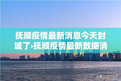抚顺疫情最新消息今天封城了›抚顺疫情最新数据消息 抚顺疫情最新消息今天封城了›抚顺疫情最新数据消息
