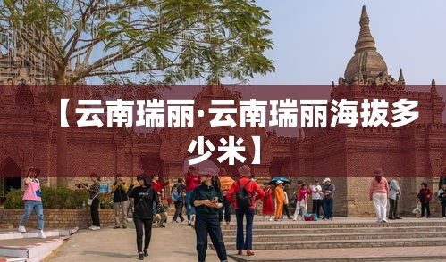 【云南瑞丽·云南瑞丽海拔多少米】