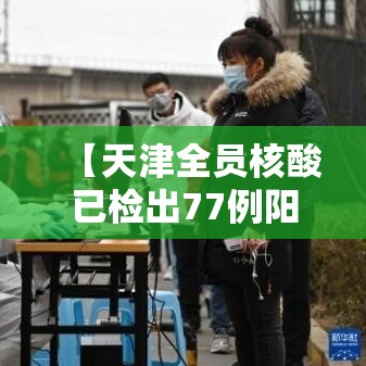 【天津全员核酸已检出77例阳性·天津 全员核酸】 【天津全员核酸已检出77例阳性·天津 全员核酸】